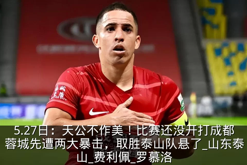 5.27日：天公不作美！比赛还没开打成都蓉城先遭两大暴击，取胜泰山队悬了_山东泰山_费利佩_罗慕洛