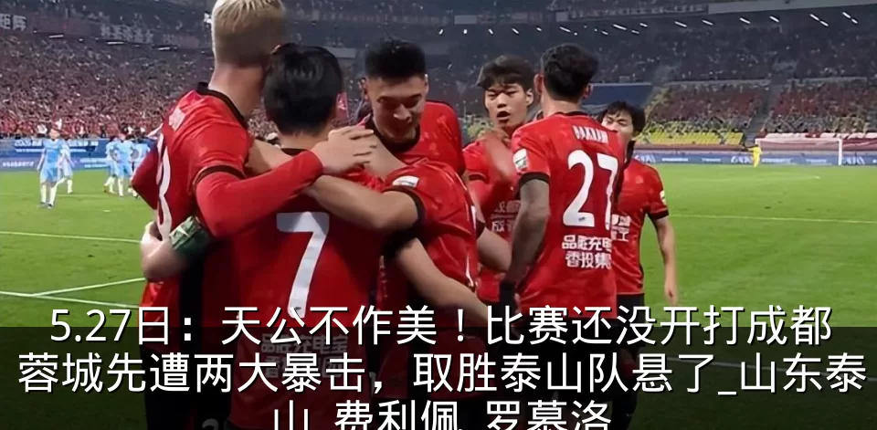 5.27日：天公不作美！比赛还没开打成都蓉城先遭两大暴击，取胜泰山队悬了_山东泰山_费利佩_罗慕洛