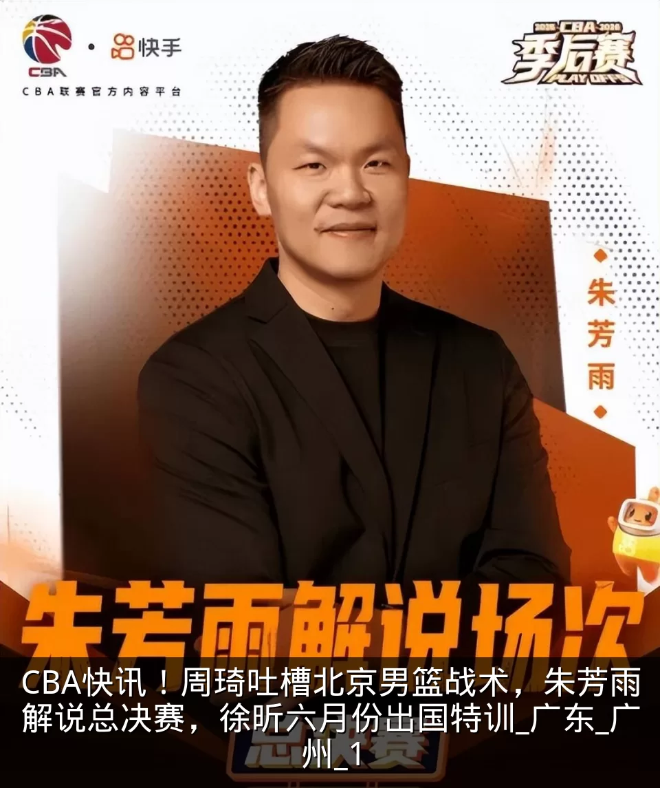 CBA快讯！周琦吐槽北京男篮战术，朱芳雨解说总决赛，徐昕六月份出国特训_广东_广州_1