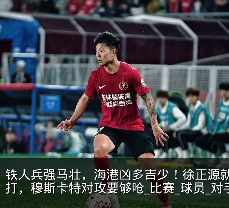 铁人兵强马壮，海港凶多吉少！徐正源就压着打，穆斯卡特对攻要够呛_比赛_球员_对手